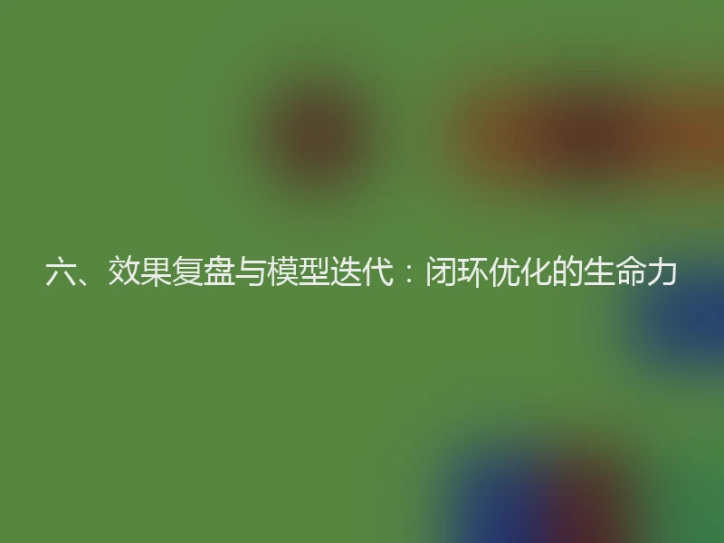 六、效果复盘与模型迭代:闭环优化的生命力