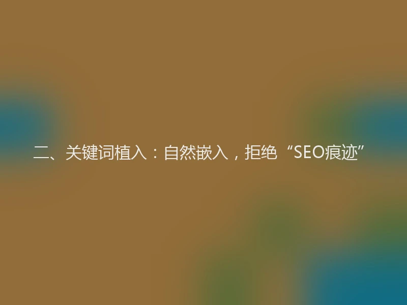 二、关键词植入：自然嵌入，拒绝“SEO痕迹”
