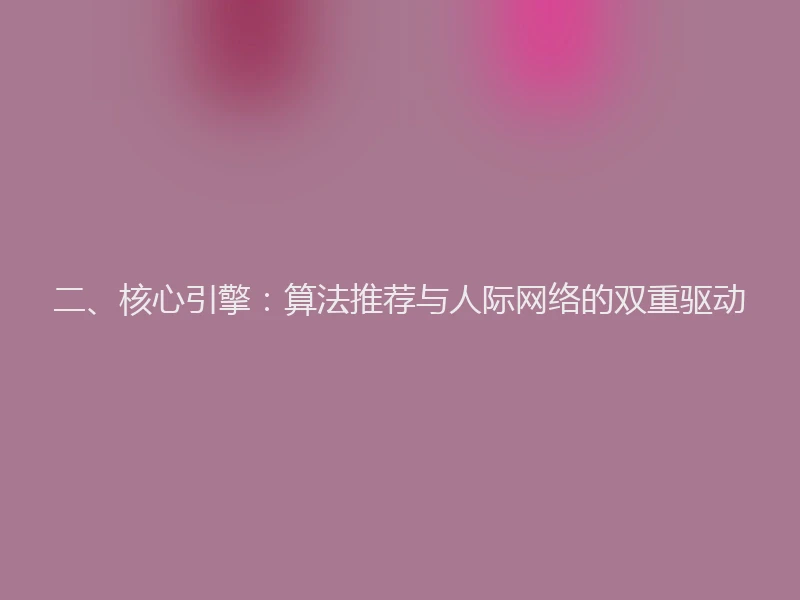 二、核心引擎：算法推荐与人际网络的双重驱动