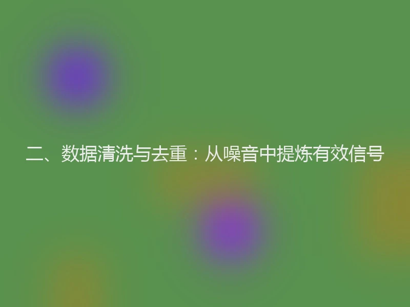 二、数据清洗与去重:从噪音中提炼有效信号