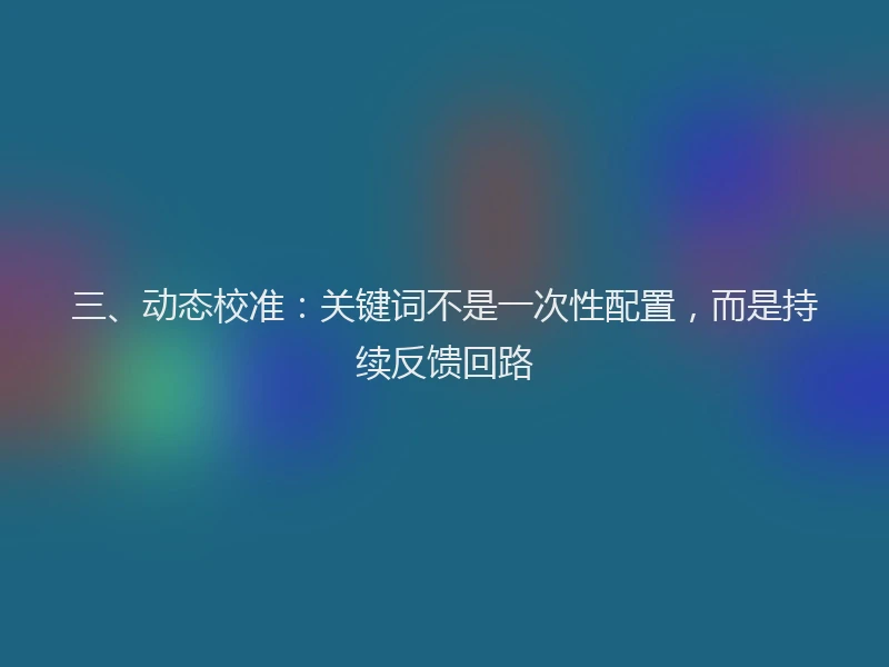 三、动态校准：关键词不是一次性配置，而是持续反馈回路