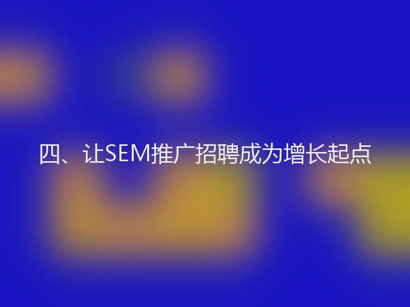 四、让SEM推广招聘成为增长起点