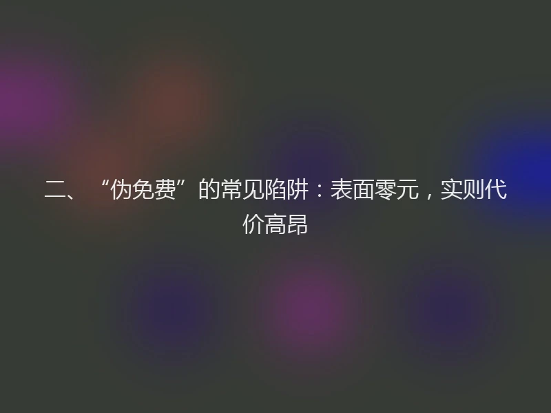 二、“伪免费”的常见陷阱：表面零元，实则代价高昂