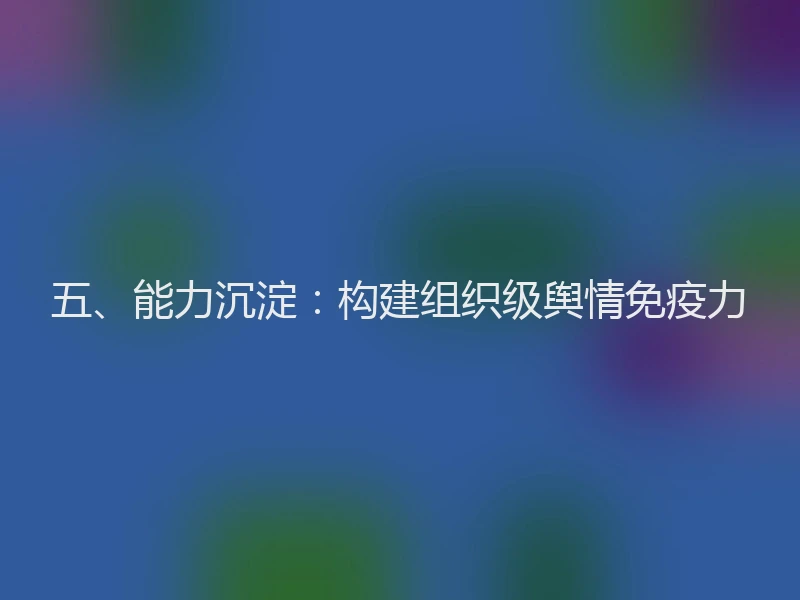 五、能力沉淀：构建组织级舆情免疫力