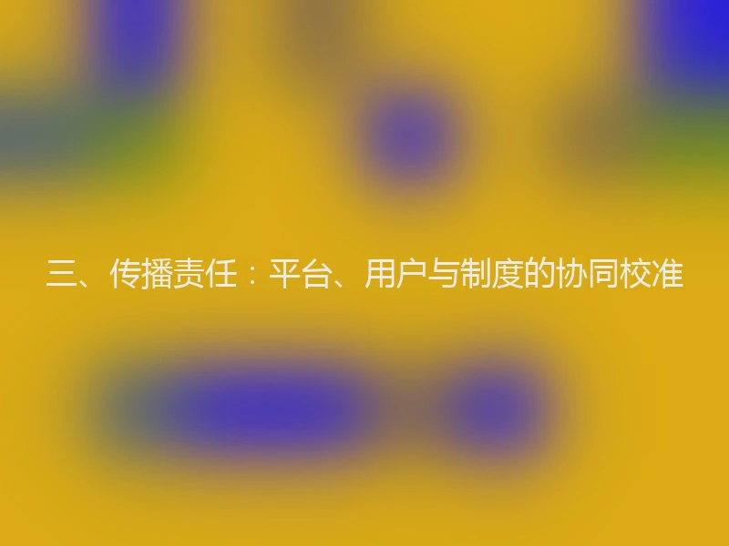 三、传播责任:平台、用户与制度的协同校准
