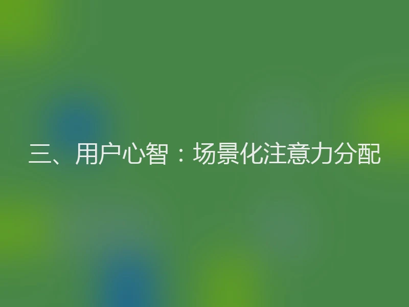 三、用户心智：场景化注意力分配