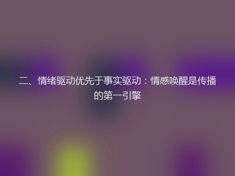 二、情绪驱动优先于事实驱动:情感唤醒是传播的第一引擎