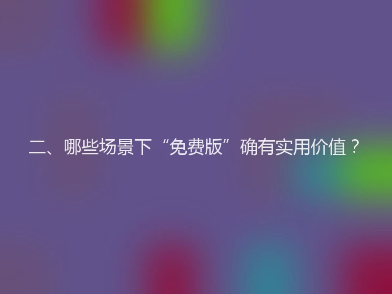 二、哪些场景下“免费版”确有实用价值?