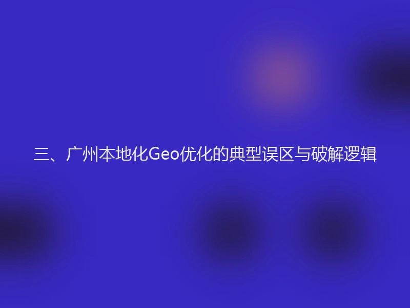 三、广州本地化Geo优化的典型误区与破解逻辑