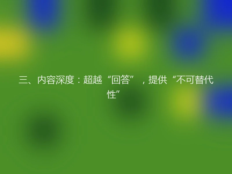 三、内容深度：超越“回答”，提供“不可替代性”