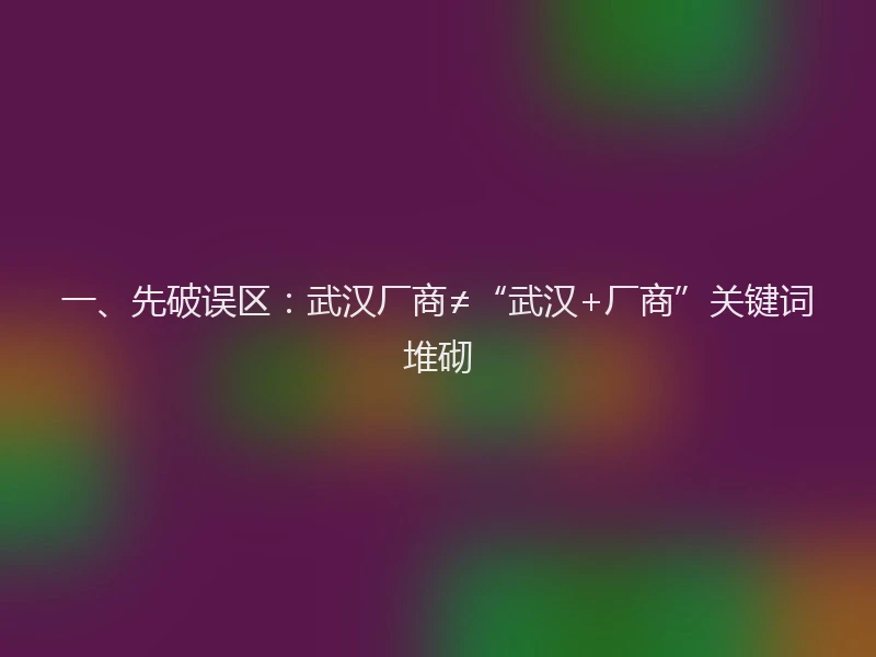 一、先破误区：武汉厂商≠“武汉+厂商”关键词堆砌