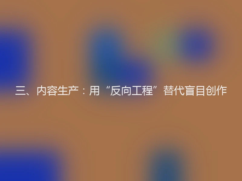 三、内容生产：用“反向工程”替代盲目创作