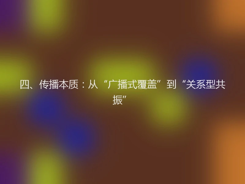 四、传播本质:从“广播式覆盖”到“关系型共振”