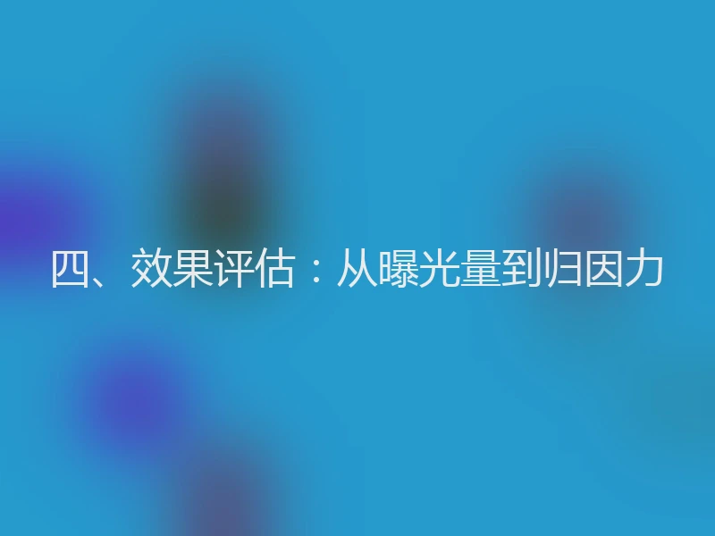 四、效果评估：从曝光量到归因力