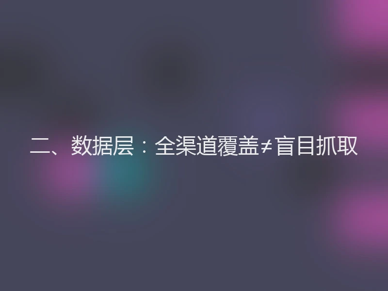 二、数据层：全渠道覆盖≠盲目抓取