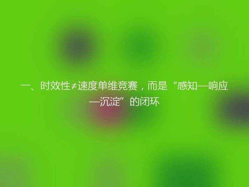 一、时效性≠速度单维竞赛,而是“感知—响应—沉淀”的闭环