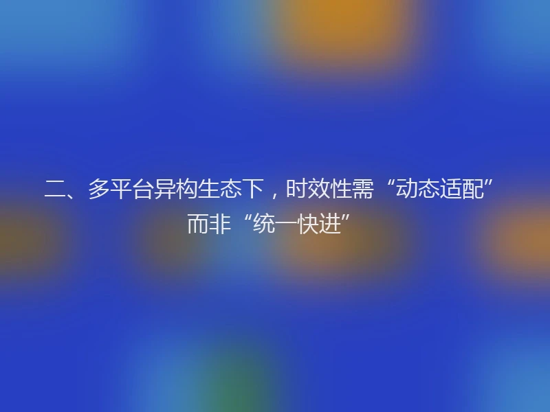二、多平台异构生态下,时效性需“动态适配”而非“统一快进”