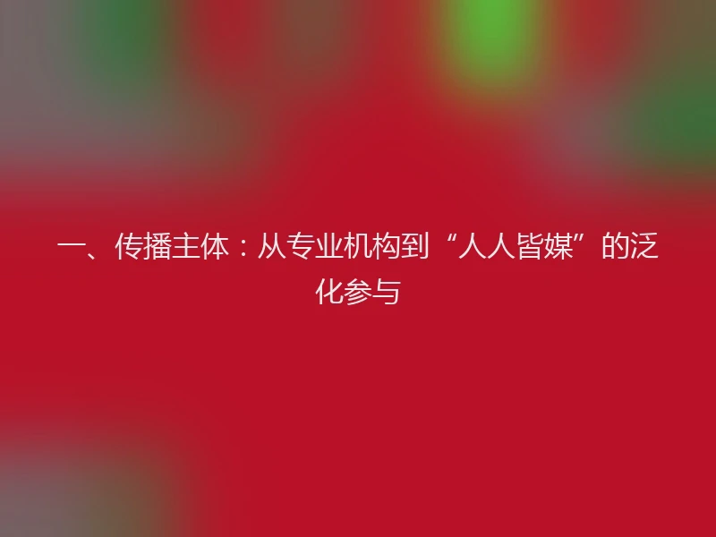 一、传播主体：从专业机构到“人人皆媒”的泛化参与