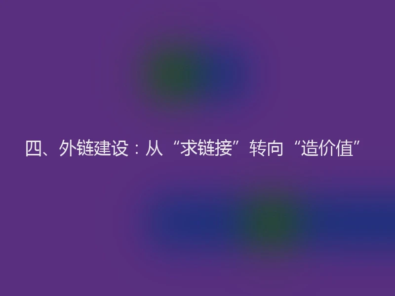 四、外链建设：从“求链接”转向“造价值”