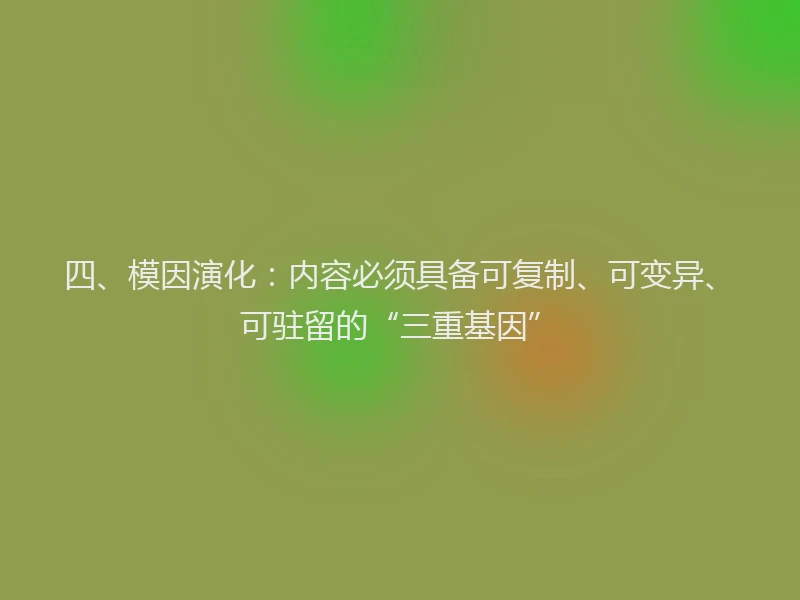 四、模因演化:内容必须具备可复制、可变异、可驻留的“三重基因”