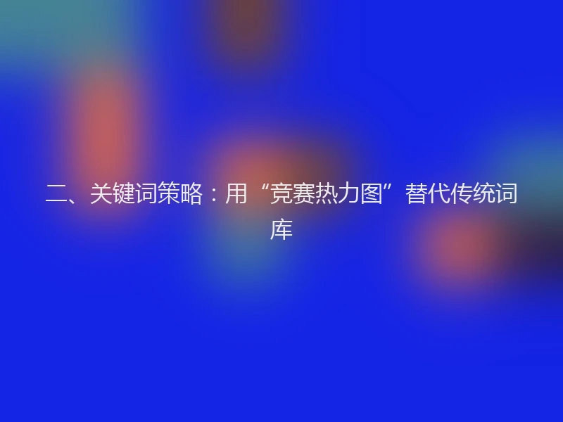 二、关键词策略：用“竞赛热力图”替代传统词库
