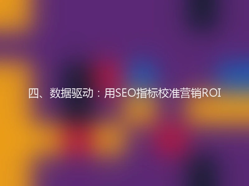 四、数据驱动：用SEO指标校准营销ROI