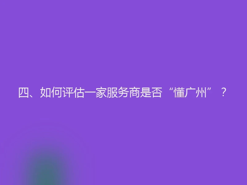 四、如何评估一家服务商是否“懂广州”？