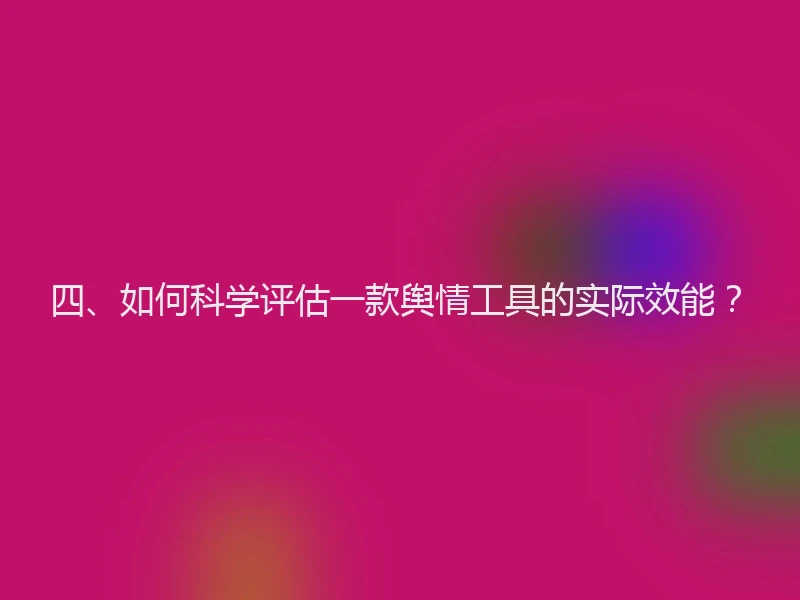 四、如何科学评估一款舆情工具的实际效能?