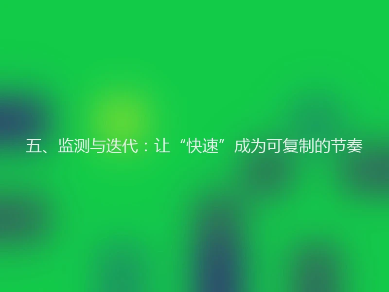 五、监测与迭代：让“快速”成为可复制的节奏