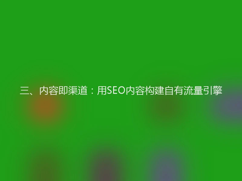三、内容即渠道：用SEO内容构建自有流量引擎