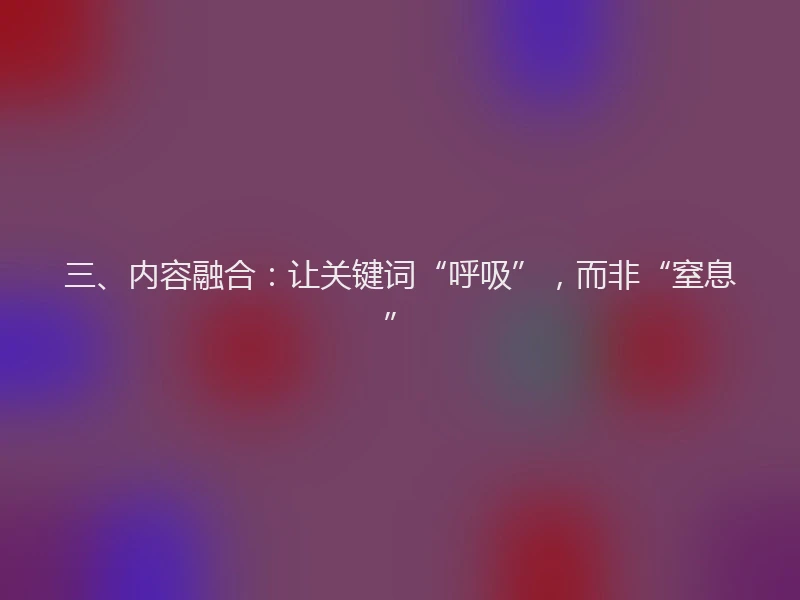 三、内容融合:让关键词“呼吸”,而非“窒息”