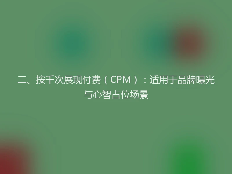 二、按千次展现付费（CPM）：适用于品牌曝光与心智占位场景
