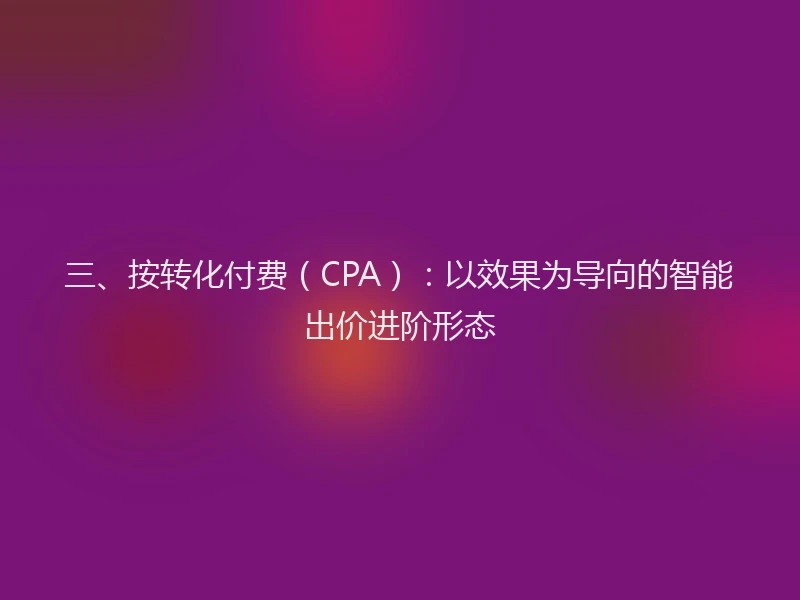 三、按转化付费（CPA）：以效果为导向的智能出价进阶形态