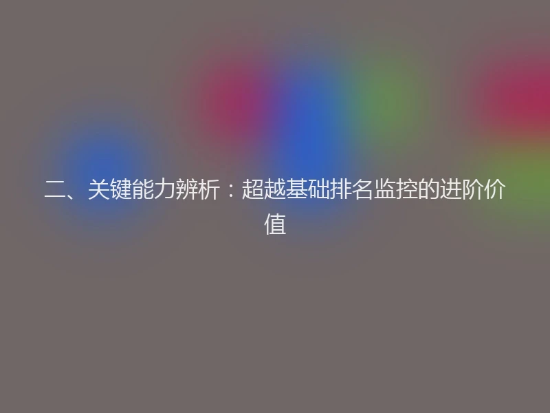 二、关键能力辨析：超越基础排名监控的进阶价值