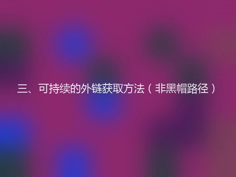 三、可持续的外链获取方法（非黑帽路径）