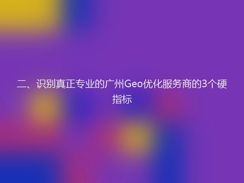 二、识别真正专业的广州Geo优化服务商的3个硬指标