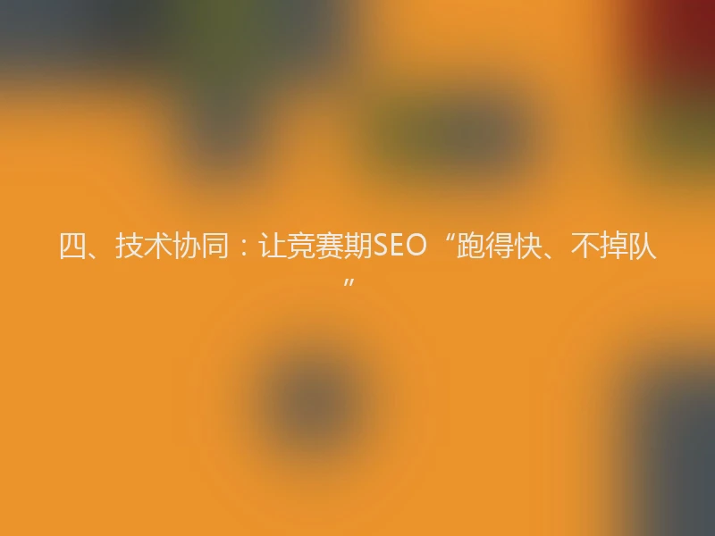 四、技术协同：让竞赛期SEO“跑得快、不掉队”