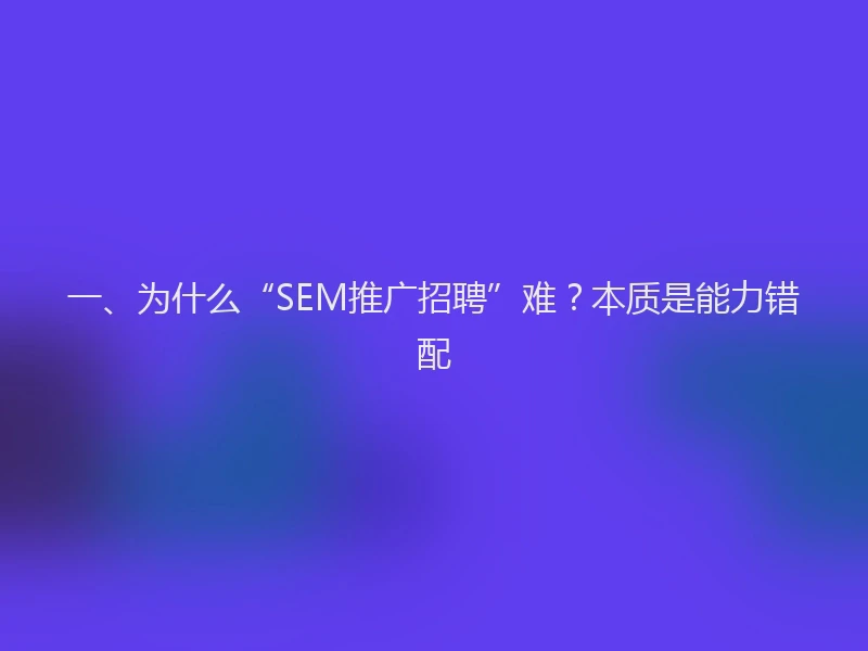 一、为什么“SEM推广招聘”难？本质是能力错配