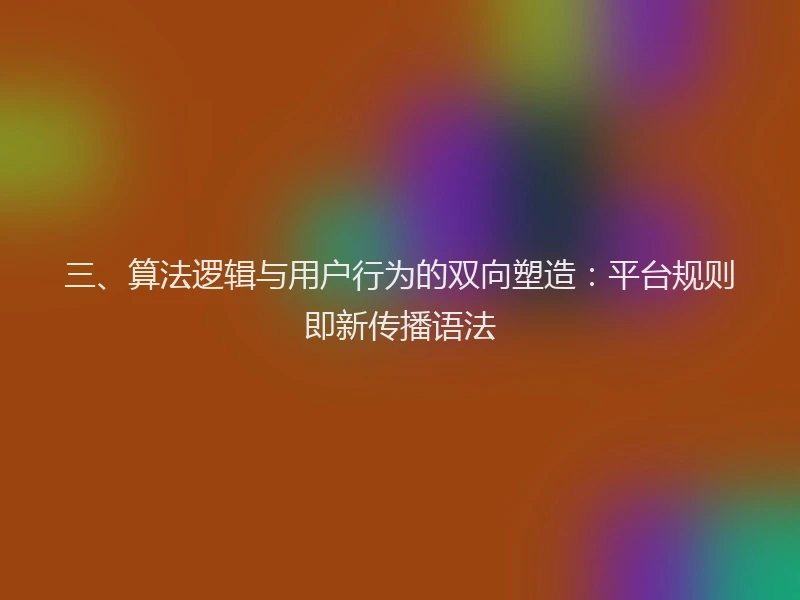 三、算法逻辑与用户行为的双向塑造:平台规则即新传播语法