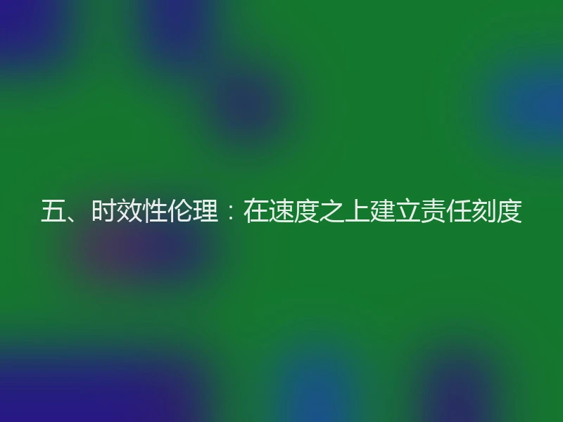 五、时效性伦理:在速度之上建立责任刻度