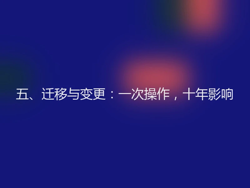 五、迁移与变更：一次操作，十年影响