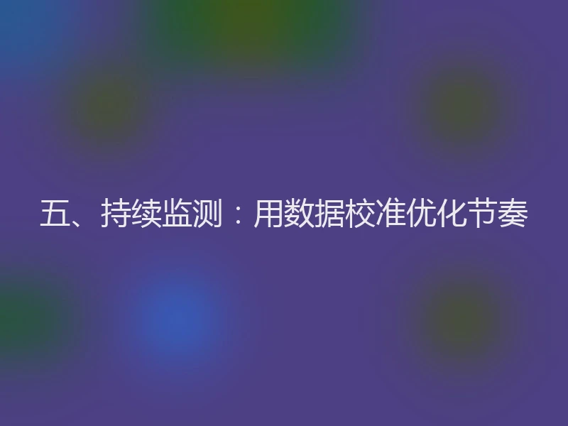 五、持续监测：用数据校准优化节奏