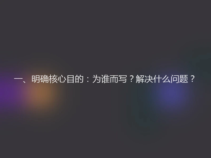 一、明确核心目的：为谁而写？解决什么问题？