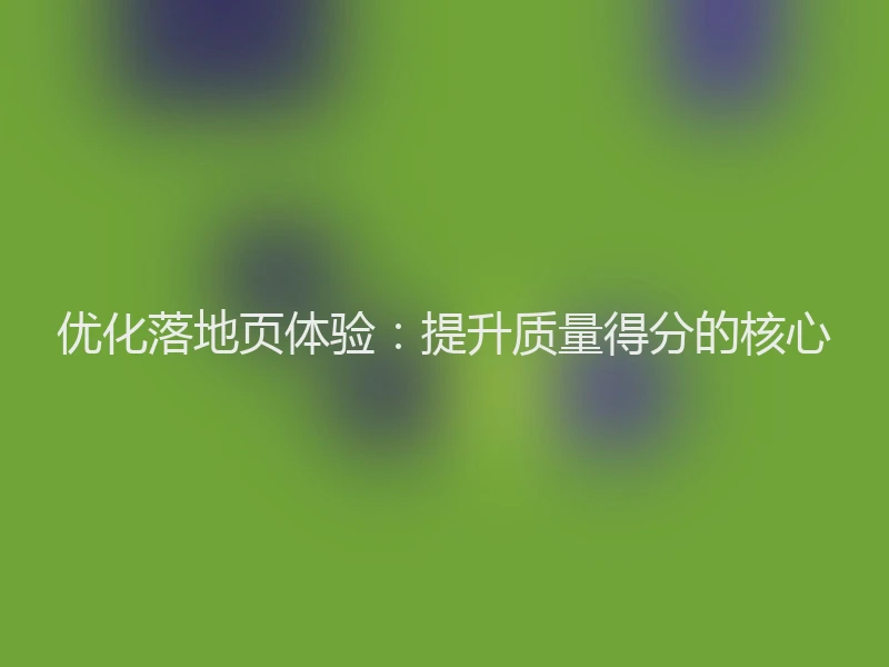 优化落地页体验：提升质量得分的核心