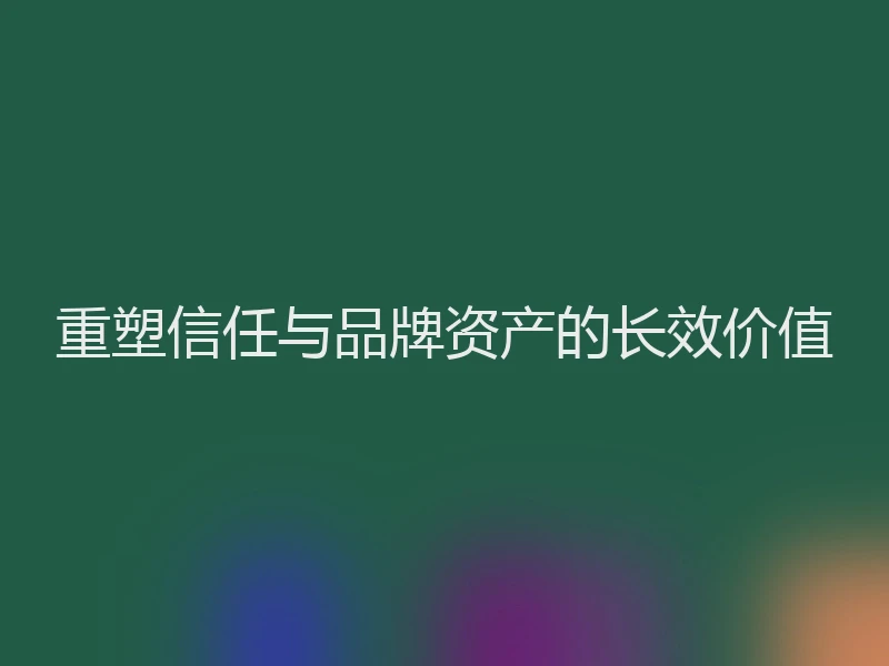 重塑信任与品牌资产的长效价值