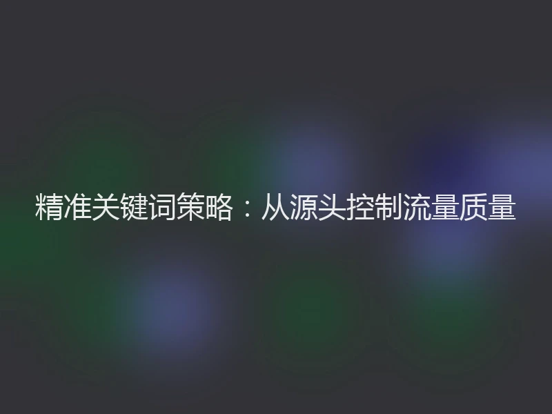 精准关键词策略：从源头控制流量质量