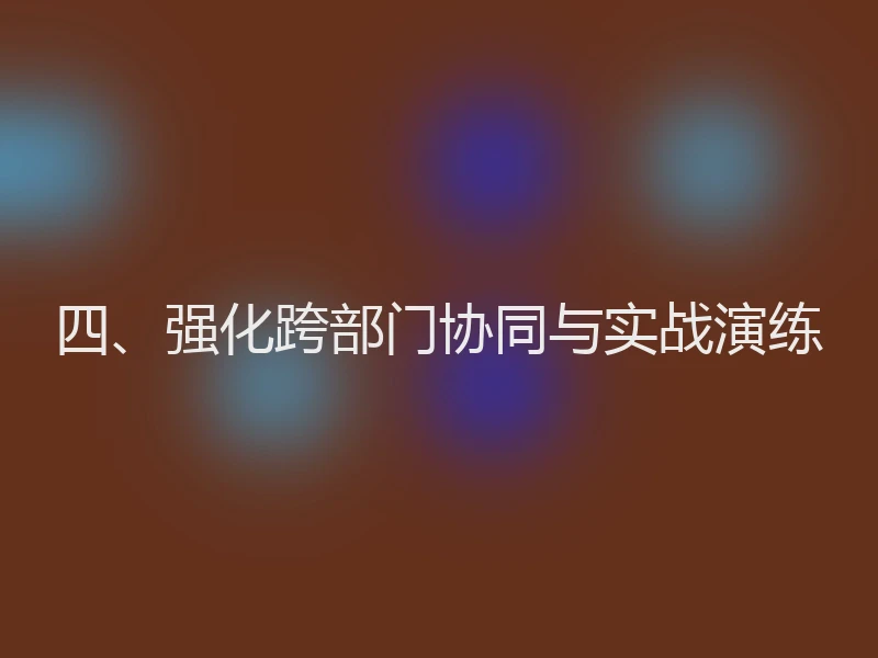 四、强化跨部门协同与实战演练