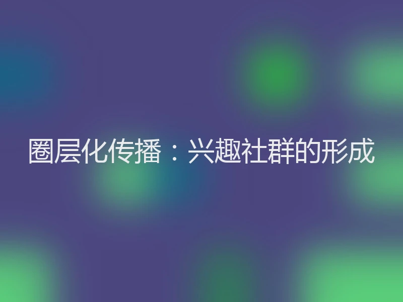 圈层化传播：兴趣社群的形成