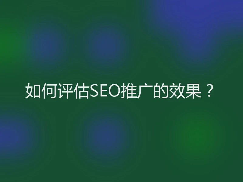 如何评估SEO推广的效果？