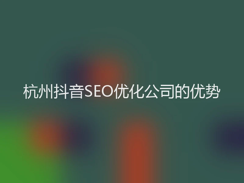 杭州抖音SEO优化公司的优势